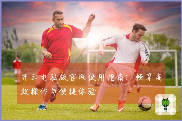 开云电脑版官网使用指南：畅享高效操作与便捷体验