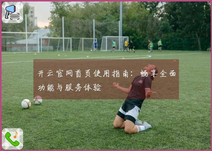 开云官网首页使用指南：畅享全面功能与服务体验