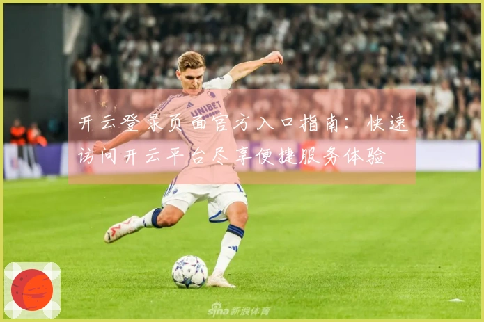 开云登录页面官方入口指南：快速访问开云平台尽享便捷服务体验
