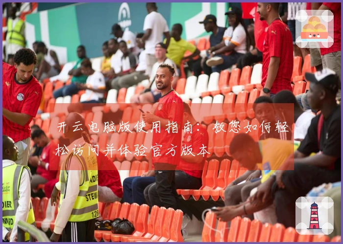 开云电脑版使用指南:教您如何轻松访问并体验官方版本