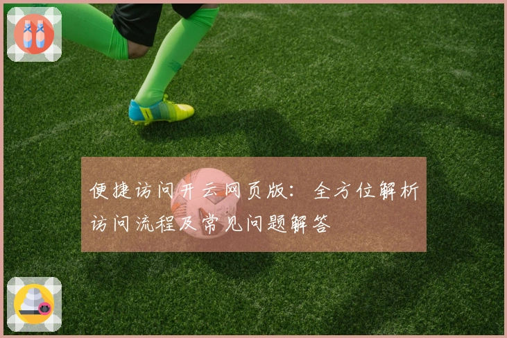 便捷访问开云网页版：全方位解析访问流程及常见问题解答