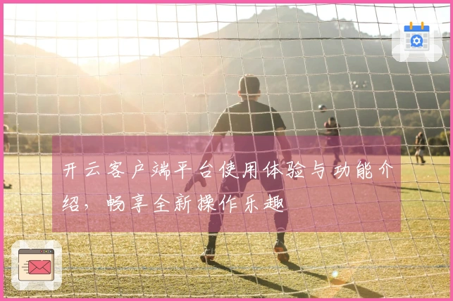 开云客户端平台使用体验与功能介绍，畅享全新操作乐趣