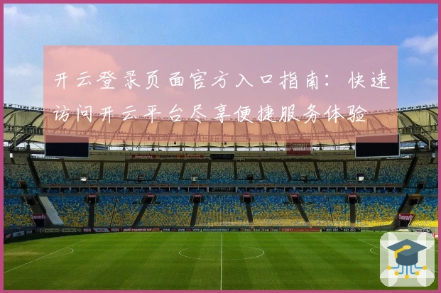 开云登录页面官方入口指南:快速访问开云平台尽享便捷服务体验