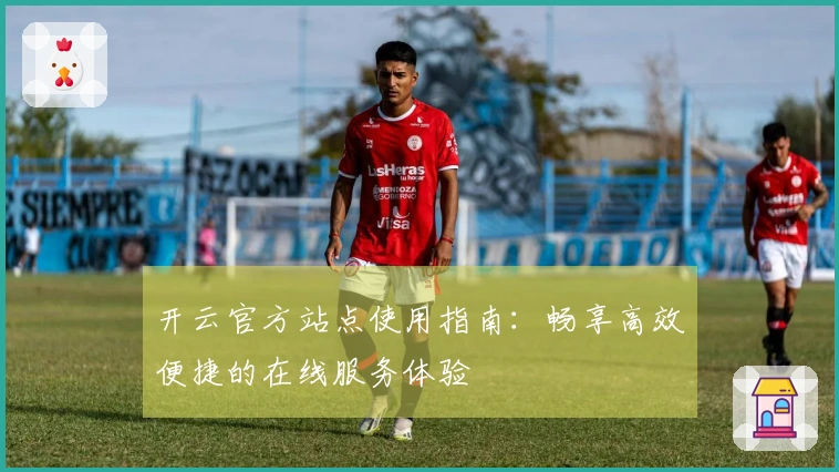 开云官方站点使用指南：畅享高效便捷的在线服务体验