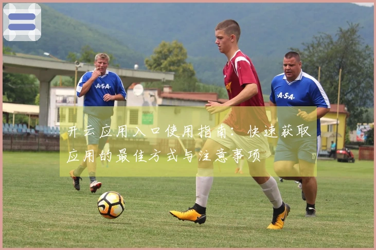 开云应用入口使用指南：快速获取应用的最佳方式与注意事项