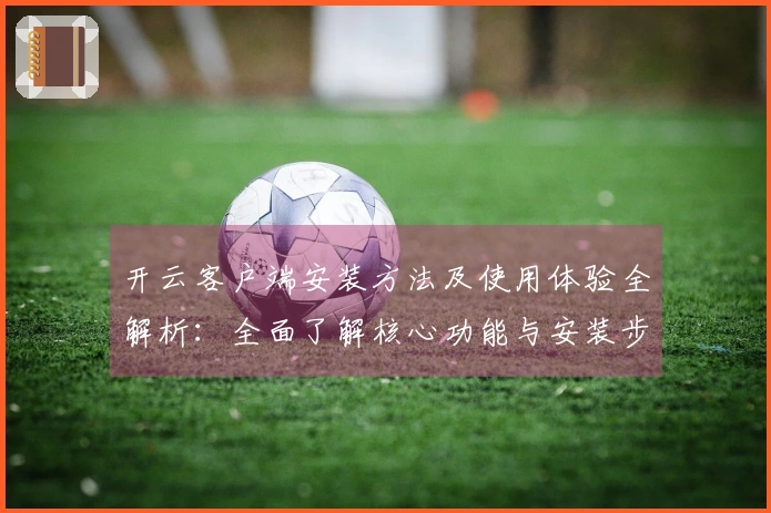 开云客户端安装方法及使用体验全解析：全面了解核心功能与安装步骤说明