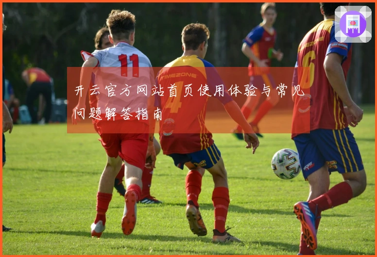 开云官方网站首页使用体验与常见问题解答指南