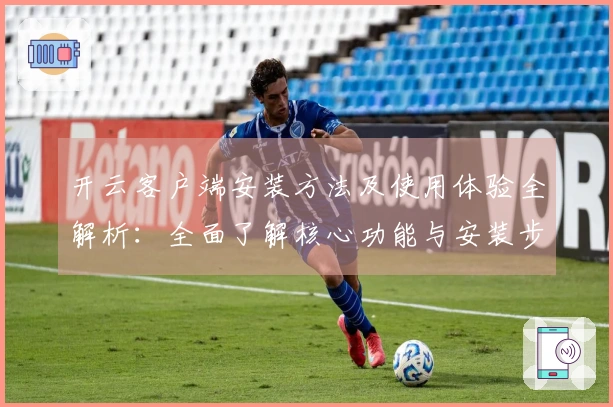 开云客户端安装方法及使用体验全解析：全面了解核心功能与安装步骤说明