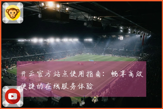 开云官方站点使用指南:畅享高效便捷的在线服务体验