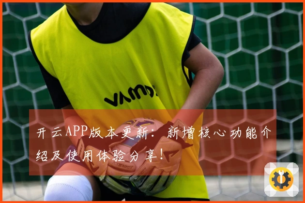 开云APP版本更新：新增核心功能介绍及使用体验分享！