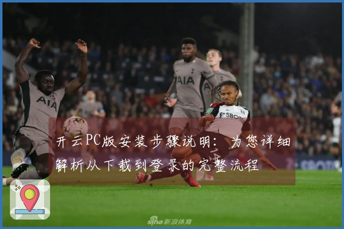 开云PC版安装步骤说明：为您详细解析从下载到登录的完整流程