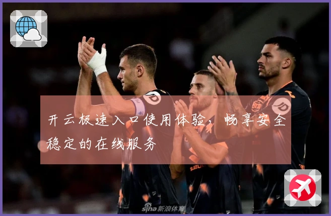 开云极速入口使用体验，畅享安全稳定的在线服务