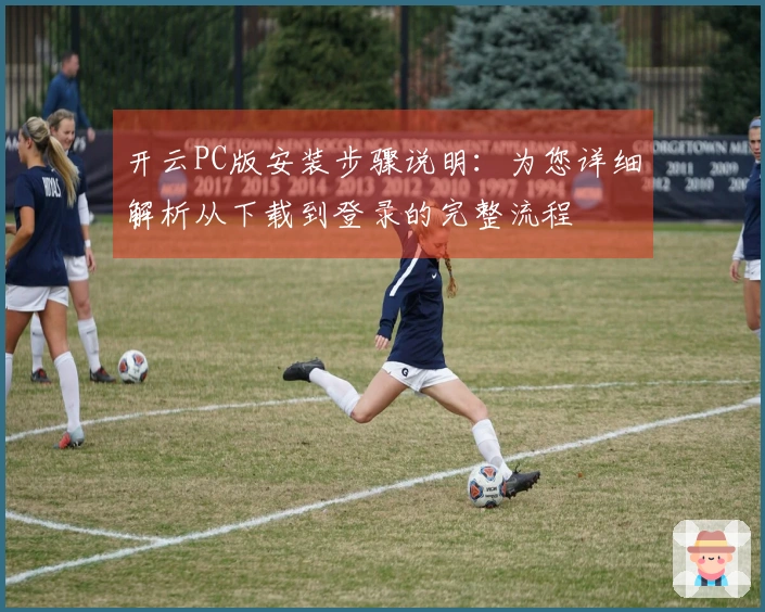 开云PC版安装步骤说明：为您详细解析从下载到登录的完整流程