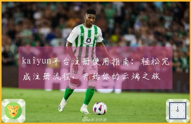 kaiyun平台注册使用指南：轻松完成注册流程，开始你的云端之旅