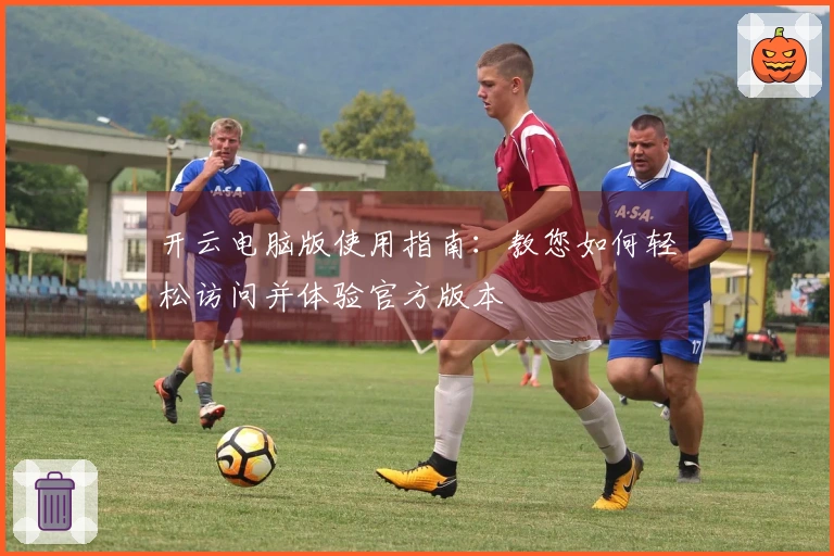 开云电脑版使用指南：教您如何轻松访问并体验官方版本