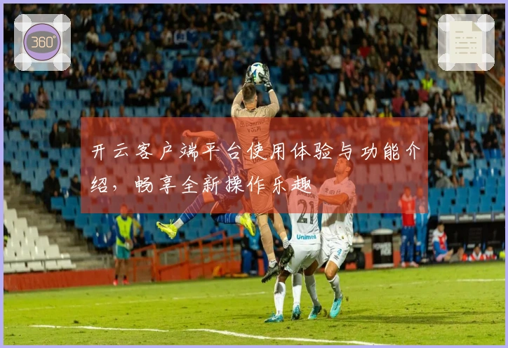 开云客户端平台使用体验与功能介绍，畅享全新操作乐趣