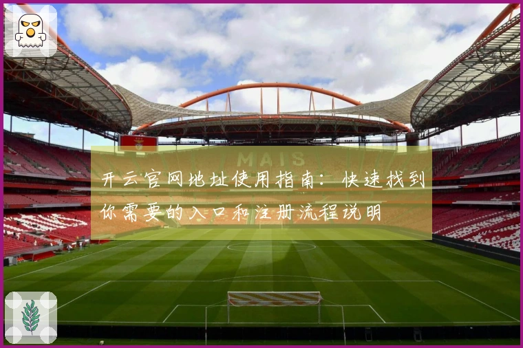 开云官网地址使用指南：快速找到你需要的入口和注册流程说明