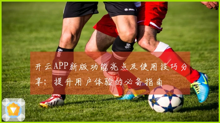 开云APP新版功能亮点及使用技巧分享：提升用户体验的必备指南