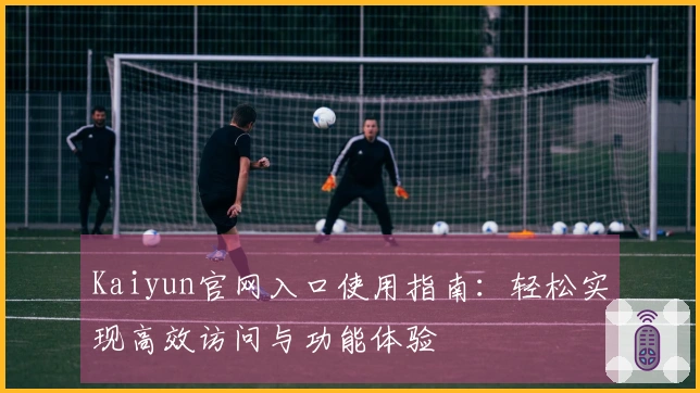 Kaiyun官网入口使用指南：轻松实现高效访问与功能体验