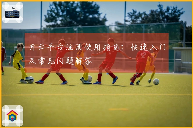 开云平台注册使用指南:快速入门及常见问题解答