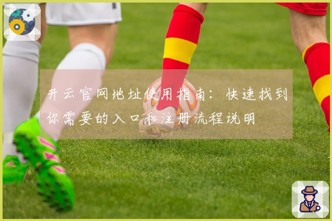 开云官网地址使用指南：快速找到你需要的入口和注册流程说明